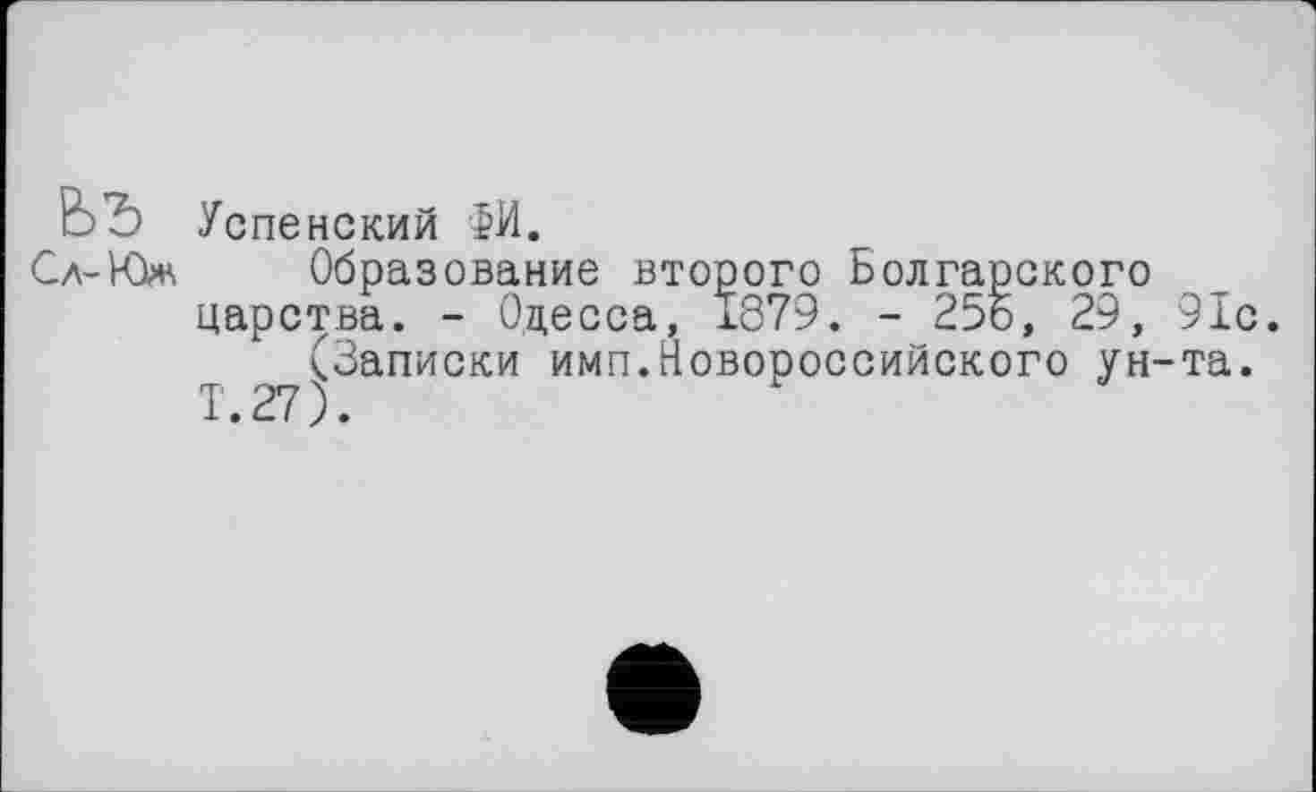 ﻿Успенский ФИ.
Сл-Юж Образование второго Болгарского царства. - Одесса, Î879. - 25б, 29, 91с.
(Записки имп.Новороссийского ун-та.